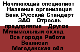 Начинающий специалист › Название организации ­ Банк Русский Стандарт, ЗАО › Отрасль предприятия ­ Другое › Минимальный оклад ­ 1 - Все города Работа » Вакансии   . Магаданская обл.,Магадан г.